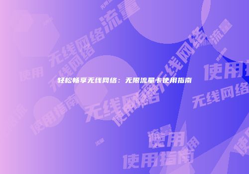轻松畅享无线网络:无限流量卡使用指南