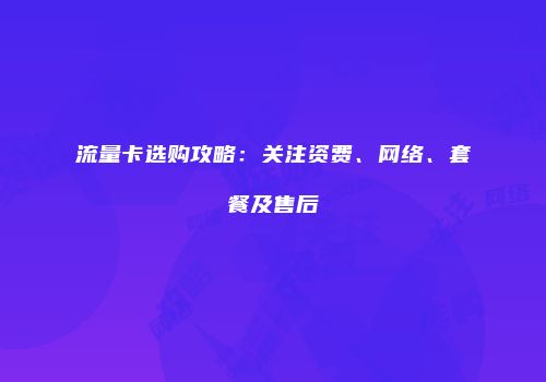 流量卡选购攻略:关注资费、网络、套餐及售后