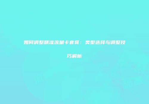 如何调整精准流量卡套餐:类型选择与调整技巧解析