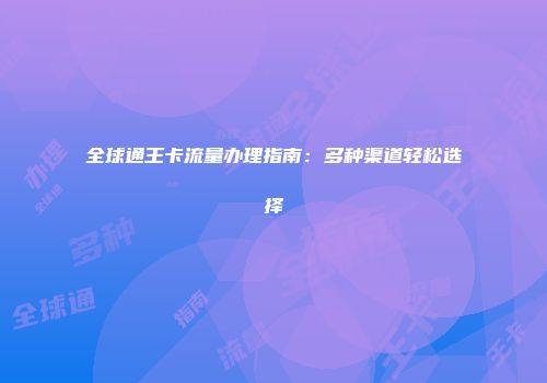 全球通王卡流量办理指南：多种渠道轻松选择