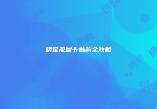 明星流量卡选购全攻略