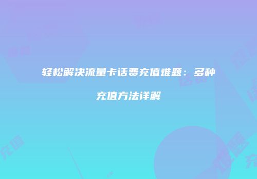 轻松解决流量卡话费充值难题:多种充值方法详解