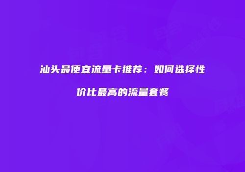 汕头最便宜流量卡推荐:如何选择性价比最高的流量套餐