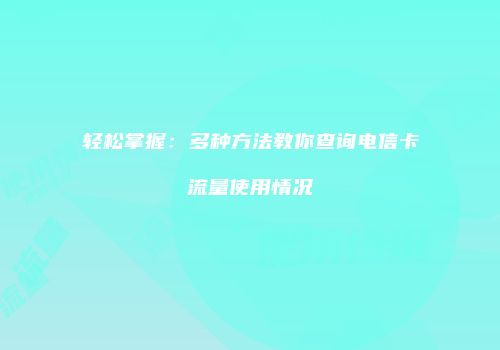 轻松掌握:多种方法教你查询电信卡流量使用情况