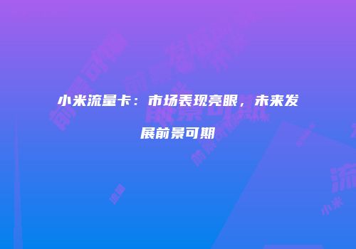 小米流量卡:市场表现亮眼,未来发展前景可期