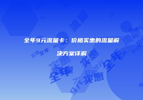 全年9元流量卡：价格实惠的流量解决方案详解