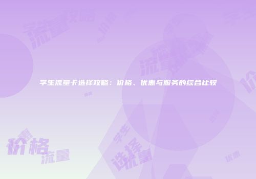 学生流量卡选择攻略：价格、优惠与服务的综合比较
