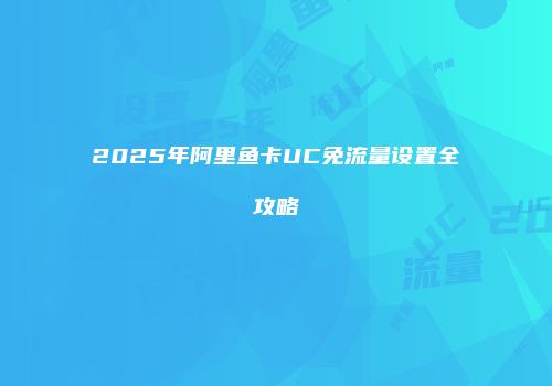 2025年阿里鱼卡UC免流量设置全攻略