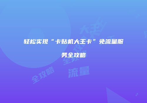 轻松实现“卡贴机大王卡”免流量服务全攻略
