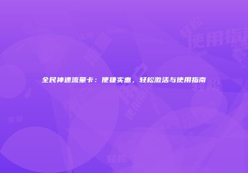 全民神速流量卡：便捷实惠，轻松激活与使用指南