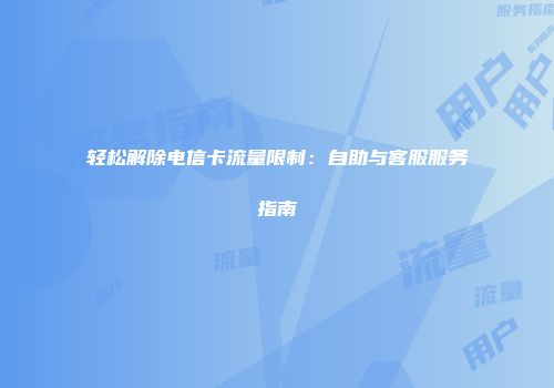 轻松解除电信卡流量限制:自助与客服服务指南