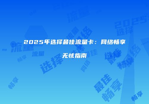 2025年选择最佳流量卡:网络畅享无忧指南