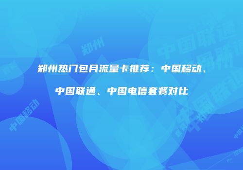 郑州热门包月流量卡推荐:中国移动、中国联通、中国电信套餐对比