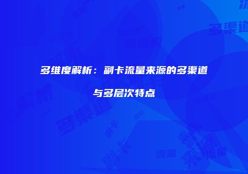 多维度解析:副卡流量来源的多渠道与多层次特点