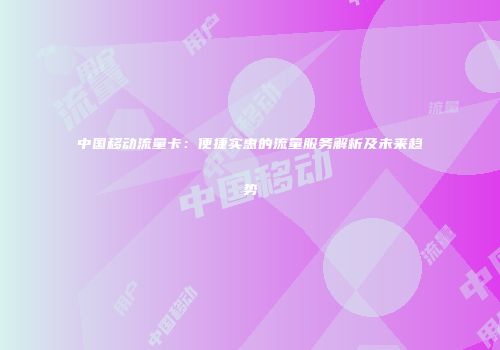 中国移动流量卡：便捷实惠的流量服务解析及未来趋势