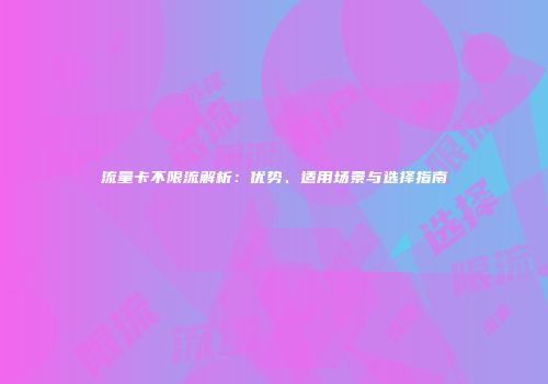 流量卡不限流解析:优势、适用场景与选择指南