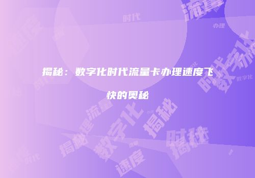 揭秘:数字化时代流量卡办理速度飞快的奥秘