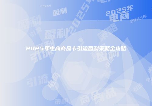 2025年电商商品卡引流盈利策略全攻略