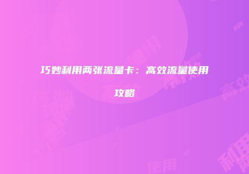 巧妙利用两张流量卡:高效流量使用攻略