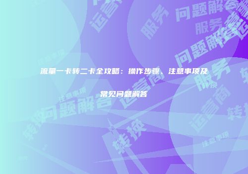 流量一卡转二卡全攻略：操作步骤、注意事项及常见问题解答