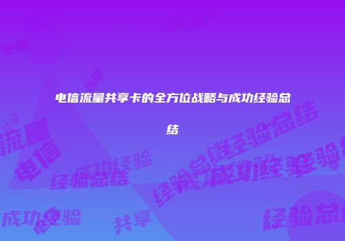 电信流量共享卡的全方位战略与成功经验总结