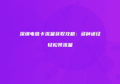 深圳电信卡流量获取攻略:多种途径轻松领流量