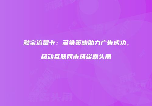 触宝流量卡:多维策略助力广告成功,移动互联网市场崭露头角