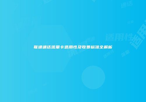 联通通话流量卡适用性及收费标准全解析