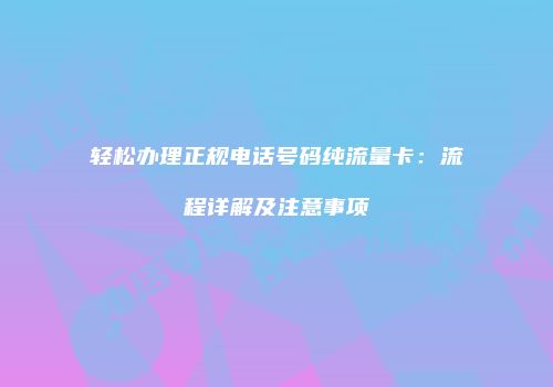 轻松办理正规电话号码纯流量卡:流程详解及注意事项