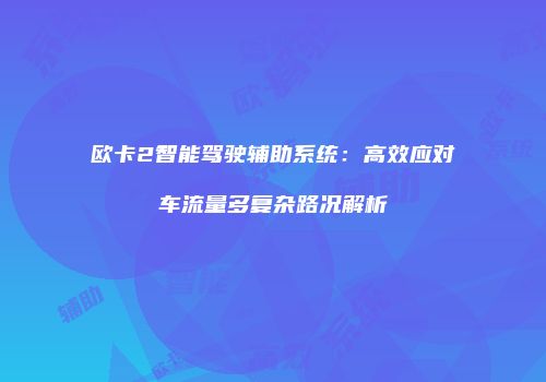 欧卡2智能驾驶辅助系统：高效应对车流量多复杂路况解析