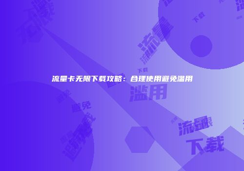 流量卡无限下载攻略:合理使用避免滥用