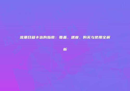 流量日租卡选购指南:覆盖、速度、购买与使用全解析
