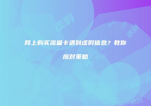 网上购买流量卡遇到虚假信息?教你应对策略