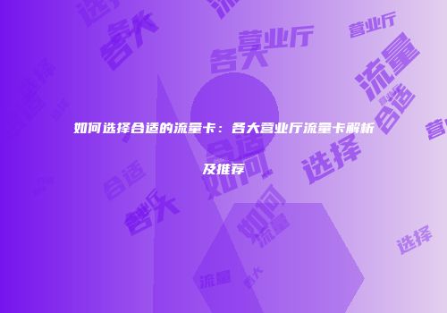 如何选择合适的流量卡:各大营业厅流量卡解析及推荐