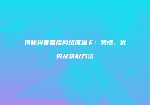 揭秘抖音直播网络流量卡:特点、优势及获取方法