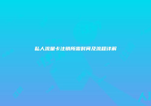 私人流量卡注销所需时间及流程详解