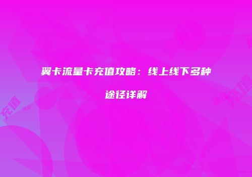 翼卡流量卡充值攻略：线上线下多种途径详解