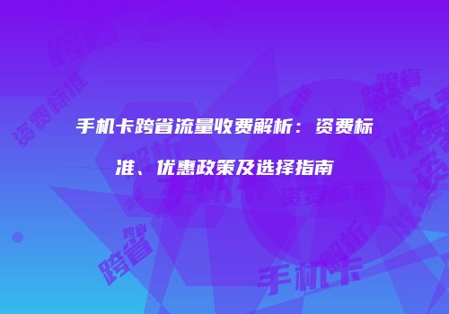 手机卡跨省流量收费解析：资费标准、优惠政策及选择指南