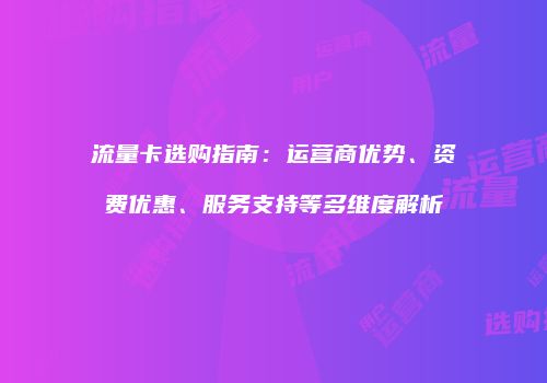 流量卡选购指南：运营商优势、资费优惠、服务支持等多维度解析