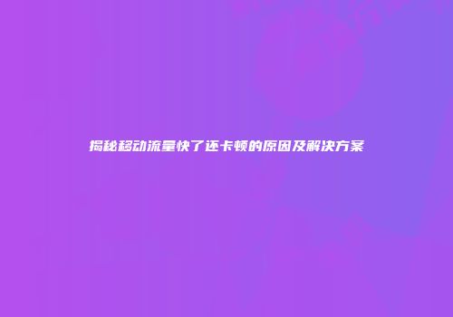 揭秘移动流量快了还卡顿的原因及解决方案