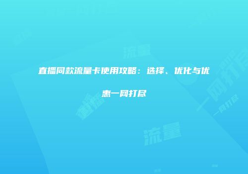 直播同款流量卡使用攻略：选择、优化与优惠一网打尽