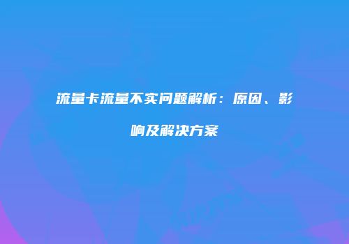 流量卡流量不实问题解析:原因、影响及解决方案