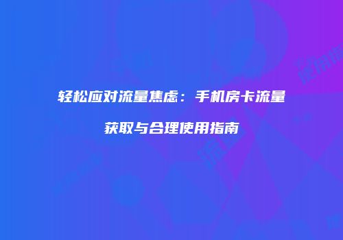 轻松应对流量焦虑:手机房卡流量获取与合理使用指南