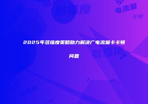 2025年多维度策略助力解决广电流量卡卡顿问题