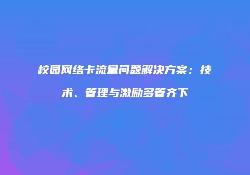 校园网络卡流量问题解决方案：技术、管理与激励多管齐下