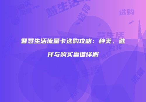 智慧生活流量卡选购攻略:种类、选择与购买渠道详解