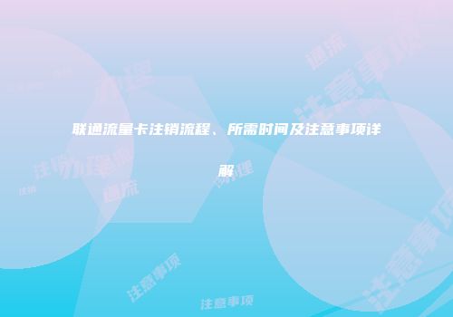 联通流量卡注销流程、所需时间及注意事项详解