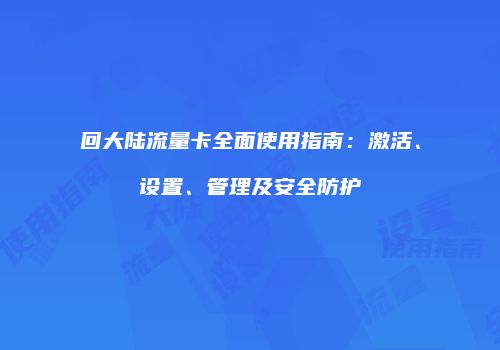 回大陆流量卡全面使用指南：激活、设置、管理及安全防护