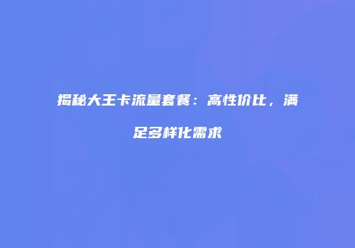 揭秘大王卡流量套餐:高性价比,满足多样化需求