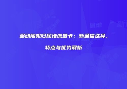 移动随机归属地流量卡:新通信选择,特点与优势解析